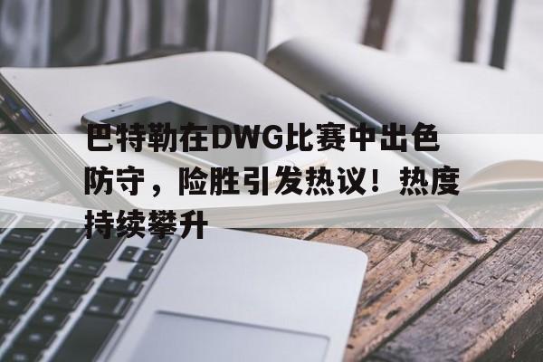 关于巴特勒在DWG比赛中出色防守，险胜引发热议！热度持续攀升的信息-九游娱乐空间