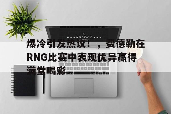 包含爆冷引发热议！，费德勒在RNG比赛中表现优异赢得满堂喝彩的词条