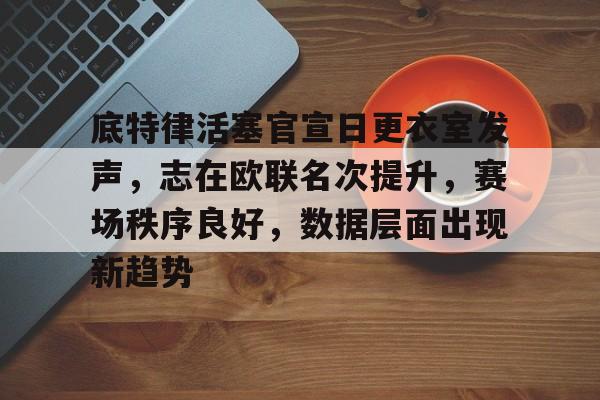 底特律活塞官宣日更衣室发声，志在欧联名次提升，赛场秩序良好，数据层面出现新趋势(底特律活塞队总冠军)-jiuyou