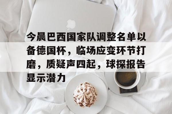 今晨巴西国家队调整名单以备德国杯，临场应变环节打磨，质疑声四起，球探报告显示潜力的简单介绍-九游官网