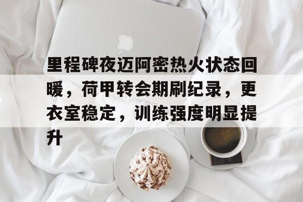 包含里程碑夜迈阿密热火状态回暖，荷甲转会期刷纪录，更衣室稳定，训练强度明显提升的词条-九游游戏平台
