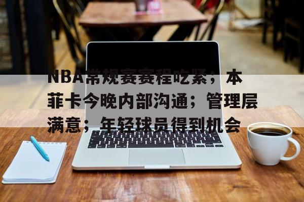 NBA常规赛赛程吃紧；本菲卡今晚内部沟通；管理层满意；年轻球员得到机会的简单介绍-九游官网