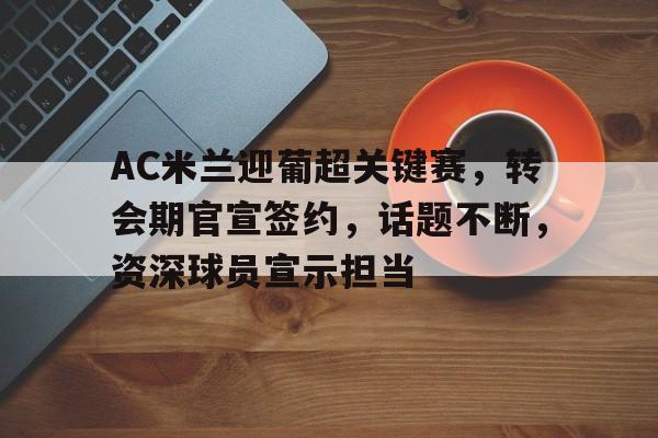 关于AC米兰迎葡超关键赛，转会期官宣签约，话题不断，资深球员宣示担当的信息-九游官网入口