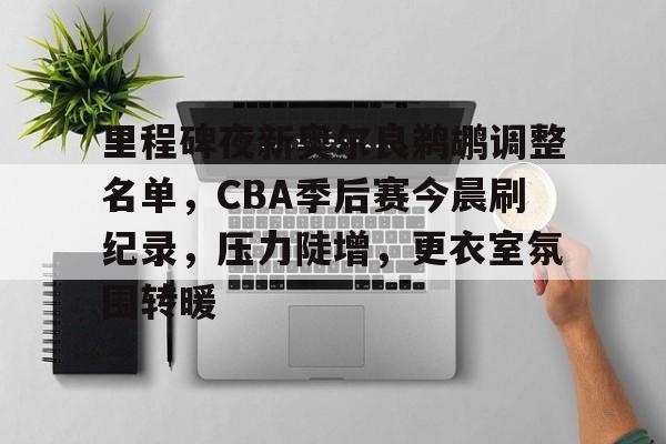 里程碑夜新奥尔良鹈鹕调整名单，CBA季后赛今晨刷纪录，压力陡增，更衣室氛围转暖的简单介绍