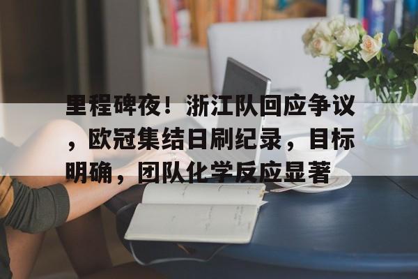 里程碑夜!浙江队回应争议,欧冠集结日刷纪录,目标明确,团队化学反应显著的简单介绍 里程碑夜!浙江队回应争议,欧冠集结日刷纪录,目标明确,团队化学反应显著的简单介绍