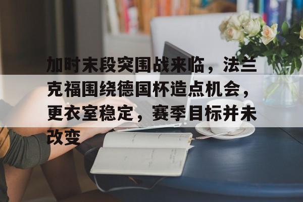 加时末段突围战来临，法兰克福围绕德国杯造点机会，更衣室稳定，赛季目标并未改变的简单介绍